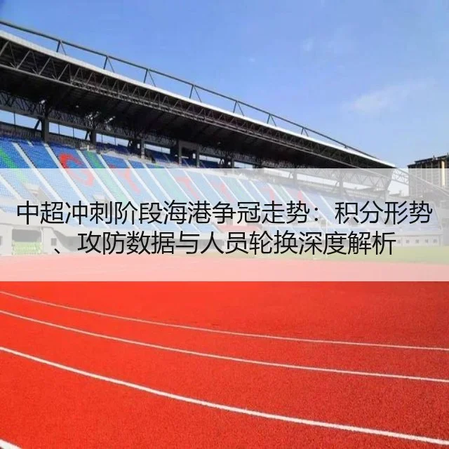中超冲刺阶段海港争冠走势:积分形势、攻防数据与人员轮换深度解析